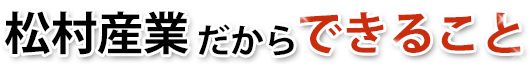 松村産業だからできること